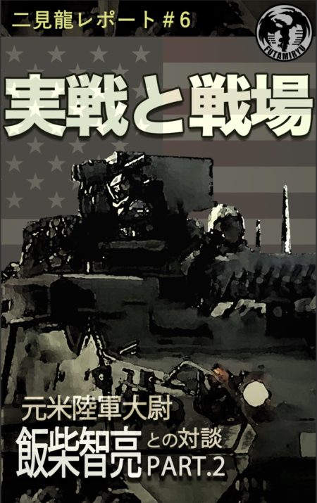 １１月２１日発刊『二見龍レポート＃6 実戦と戦場 -元米陸軍大尉飯柴智亮との対談- PART.2』